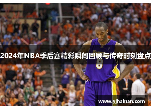 2024年NBA季后赛精彩瞬间回顾与传奇时刻盘点